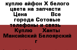 куплю айфон Х белого цвета на запчасти › Цена ­ 10 000 - Все города Сотовые телефоны и связь » Куплю   . Ханты-Мансийский,Белоярский г.